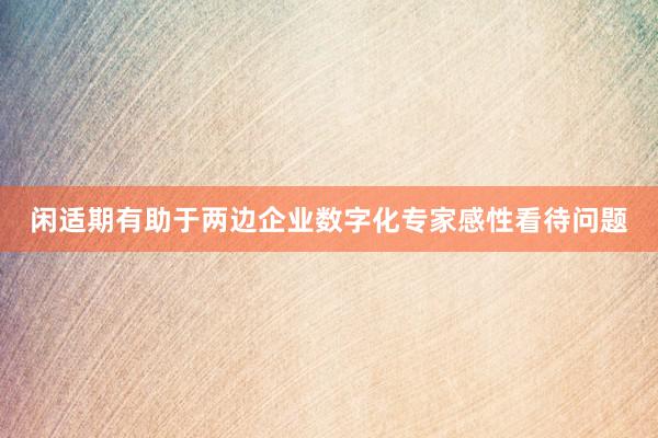 闲适期有助于两边企业数字化专家感性看待问题