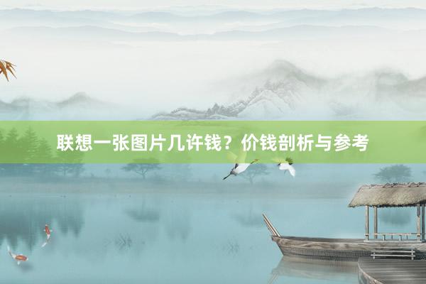 联想一张图片几许钱？价钱剖析与参考