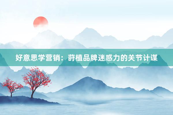 好意思学营销:莳植品牌迷惑力的关节计谋